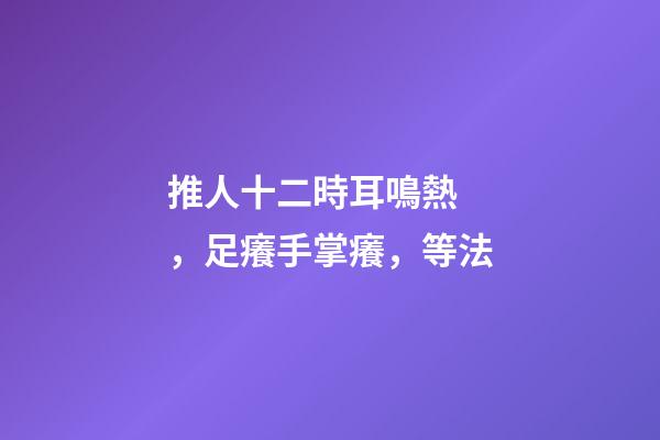 推人十二時耳鳴熱，足癢手掌癢，等法